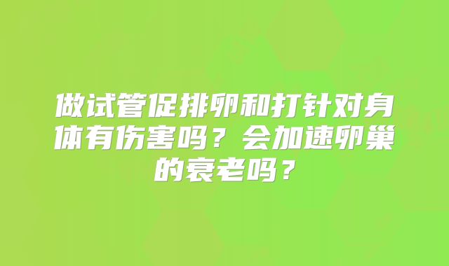 做试管促排卵和打针对身体有伤害吗?会加速卵巢的衰老吗?
