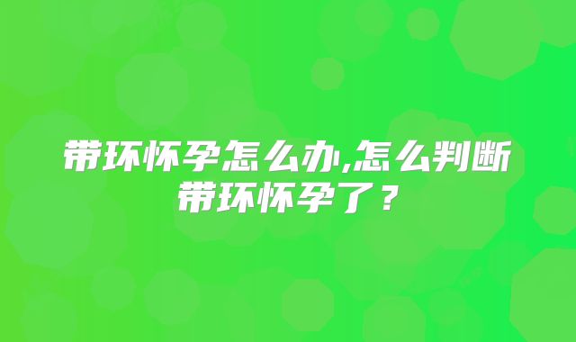 带环怀孕怎么办,怎么判断带环怀孕了？