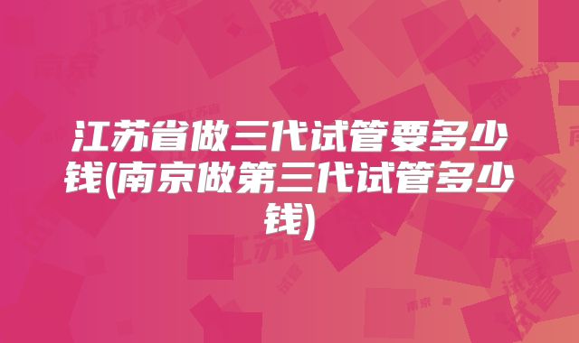 江苏省做三代试管要多少钱(南京做第三代试管多少钱)
