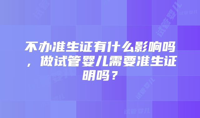 不办准生证有什么影响吗，做试管婴儿需要准生证明吗？