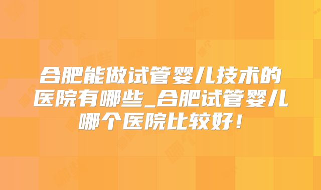 合肥能做试管婴儿技术的医院有哪些_合肥试管婴儿哪个医院比较好!