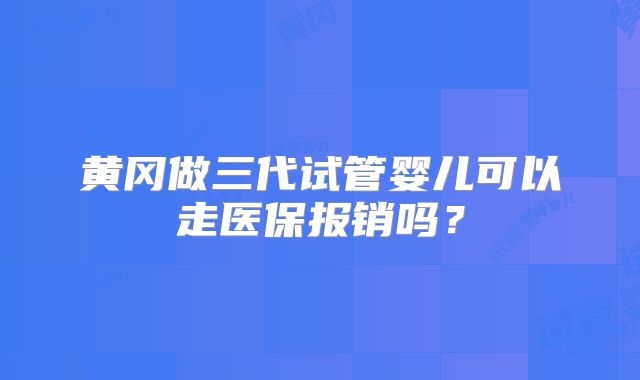 黄冈做三代试管婴儿可以走医保报销吗?