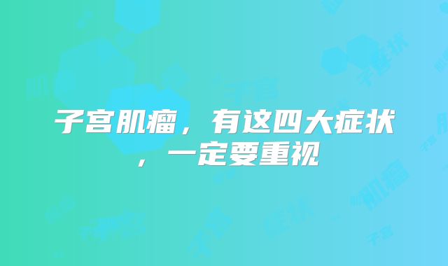 子宫肌瘤，有这四大症状，一定要重视