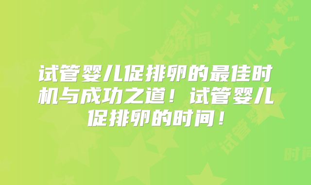试管婴儿促排卵的最佳时机与成功之道！试管婴儿促排卵的时间！