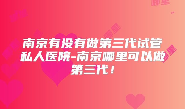 南京有没有做第三代试管私人医院-南京哪里可以做第三代!