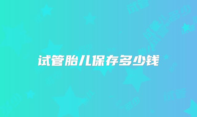 试管胎儿保存多少钱