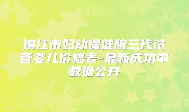 镇江市妇幼保健院三代试管婴儿价格表-最新成功率数据公开