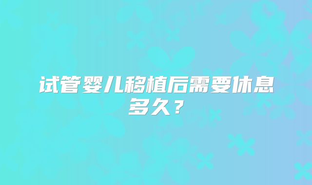 试管婴儿移植后需要休息多久?