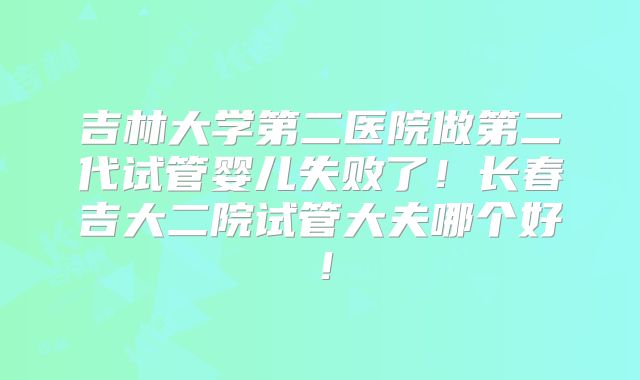 吉林大学第二医院做第二代试管婴儿失败了！长春吉大二院试管大夫哪个好！