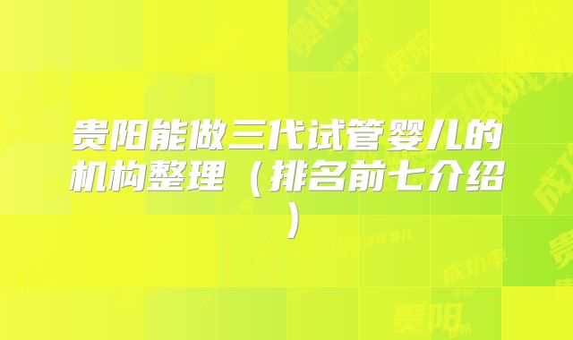 贵阳能做三代试管婴儿的机构整理（排名前七介绍）