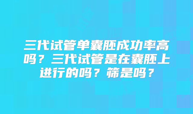 三代试管单囊胚成功率高吗？三代试管是在囊胚上进行的吗？筛是吗？