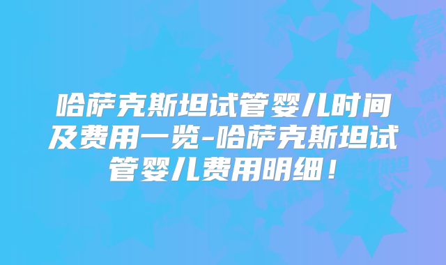 哈萨克斯坦试管婴儿时间及费用一览-哈萨克斯坦试管婴儿费用明细！