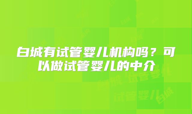 白城有试管婴儿机构吗？可以做试管婴儿的中介