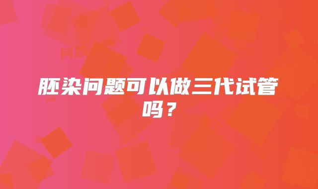 胚染问题可以做三代试管吗？
