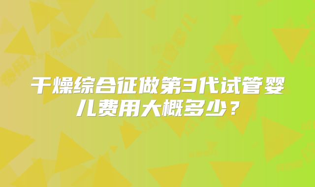 干燥综合征做第3代试管婴儿费用大概多少？