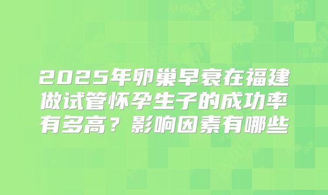 2025年卵巢早衰在福建做试管怀孕生子的成功率有多高?影响因素有哪些