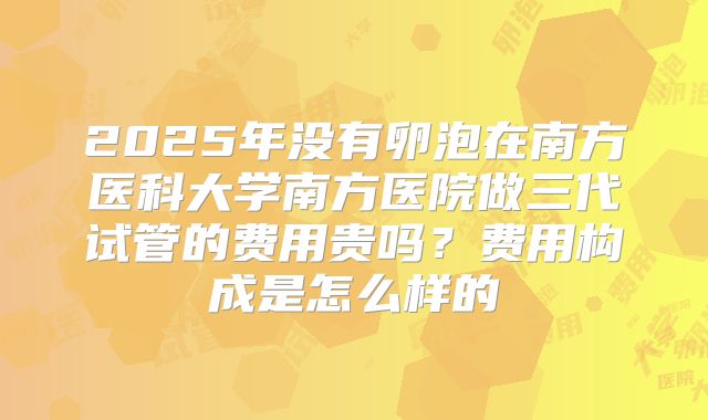 2025年没有卵泡在南方医科大学南方医院做三代试管的费用贵吗?费用构成是怎么样的