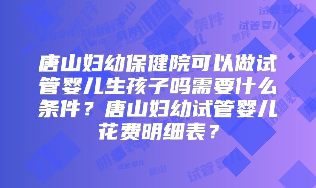 唐山妇幼保健院可以做试管婴儿生孩子吗需要什么条件？唐山妇幼试管婴儿花费明细表？