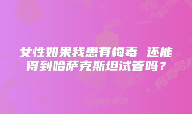 女性如果我患有梅毒 还能得到哈萨克斯坦试管吗?