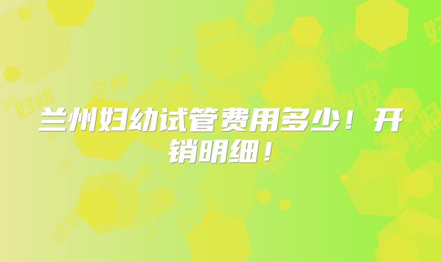 兰州妇幼试管费用多少!开销明细!