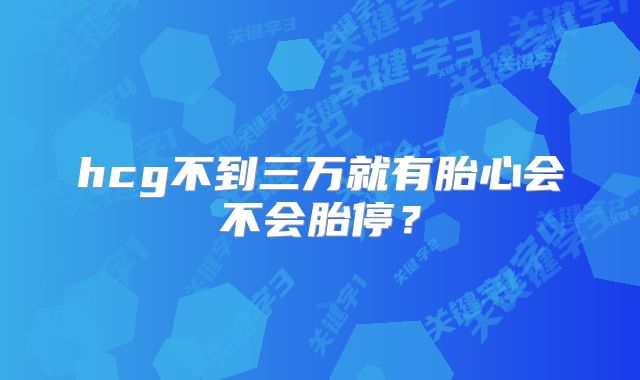 hcg不到三万就有胎心会不会胎停？