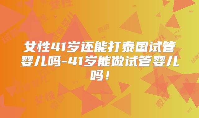 女性41岁还能打泰国试管婴儿吗-41岁能做试管婴儿吗！