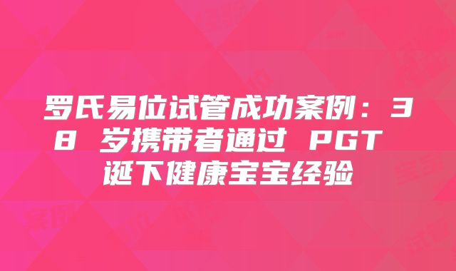罗氏易位试管成功案例：38 岁携带者通过 PGT 诞下健康宝宝经验