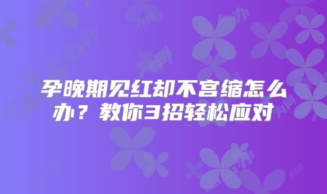 孕晚期见红却不宫缩怎么办？教你3招轻松应对