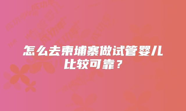 怎么去柬埔寨做试管婴儿比较可靠？