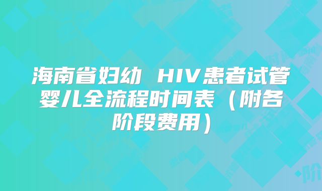 海南省妇幼 HIV患者试管婴儿全流程时间表（附各阶段费用）