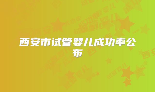 西安市试管婴儿成功率公布