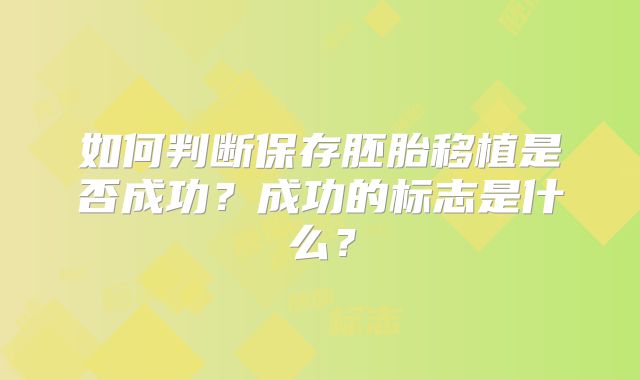 如何判断保存胚胎移植是否成功?成功的标志是什么?