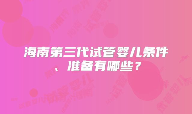 海南第三代试管婴儿条件、准备有哪些?