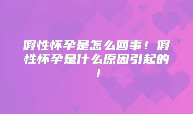 假性怀孕是怎么回事!假性怀孕是什么原因引起的!