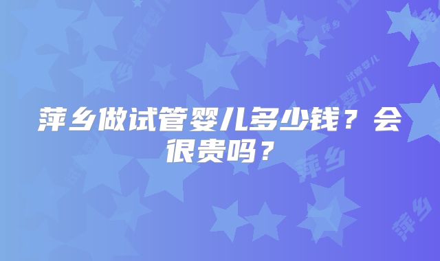 萍乡做试管婴儿多少钱?会很贵吗?