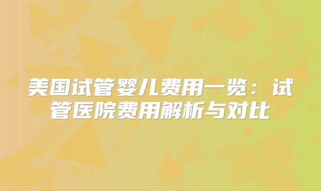 美国试管婴儿费用一览:试管医院费用解析与对比