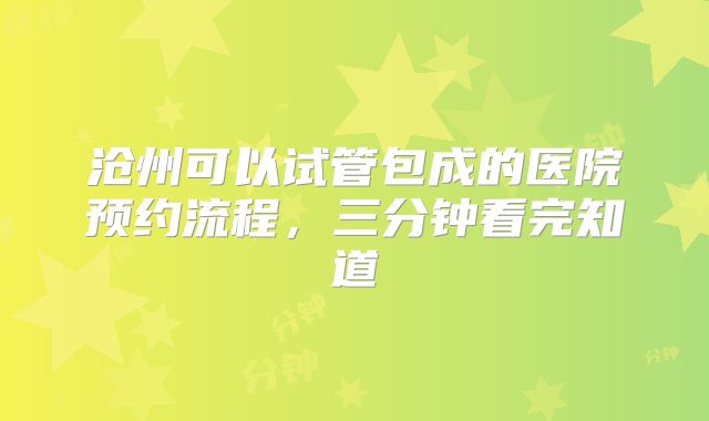 沧州可以试管包成的医院预约流程,三分钟看完知道