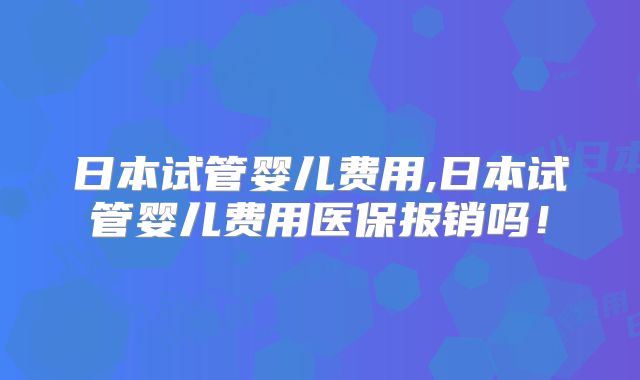 日本试管婴儿费用,日本试管婴儿费用医保报销吗！