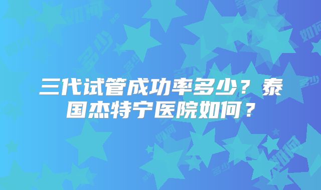 三代试管成功率多少？泰国杰特宁医院如何？