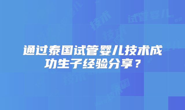 通过泰国试管婴儿技术成功生子经验分享?