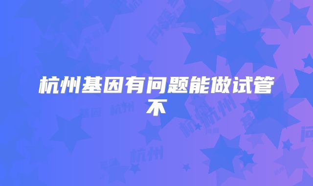 杭州基因有问题能做试管不