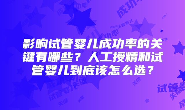 影响试管婴儿成功率的关键有哪些？人工授精和试管婴儿到底该怎么选？