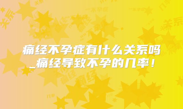 痛经不孕症有什么关系吗_痛经导致不孕的几率!