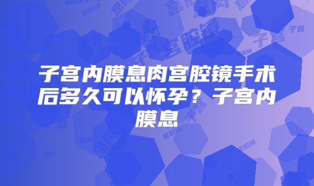 子宫内膜息肉宫腔镜手术后多久可以怀孕?子宫内膜息