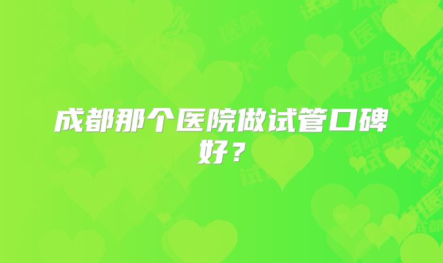 成都那个医院做试管口碑好？