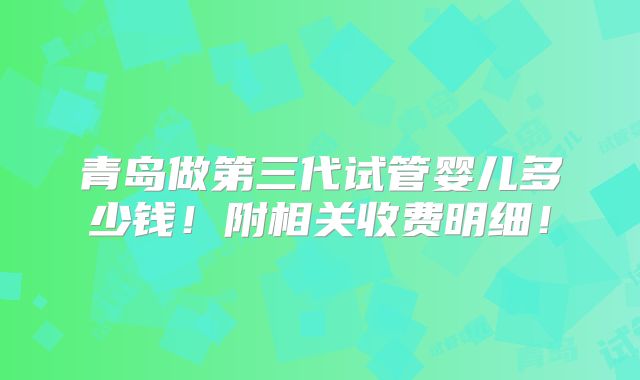 青岛做第三代试管婴儿多少钱!附相关收费明细!