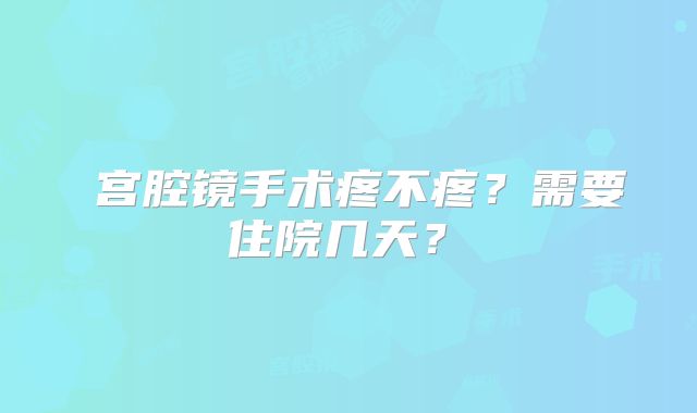 ‌宫腔镜手术疼不疼？需要住院几天？‌