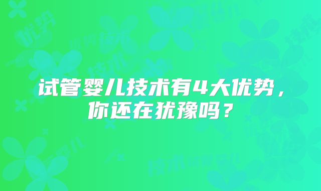 试管婴儿技术有4大优势，你还在犹豫吗？