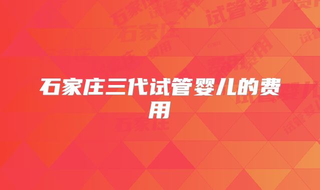 石家庄三代试管婴儿的费用