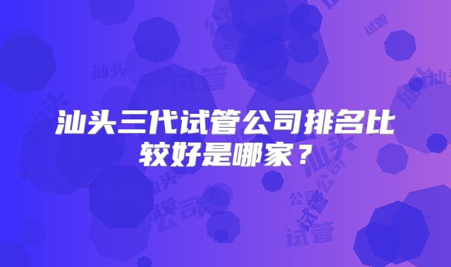 汕头三代试管公司排名比较好是哪家？